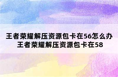 王者荣耀解压资源包卡在56怎么办 王者荣耀解压资源包卡在58